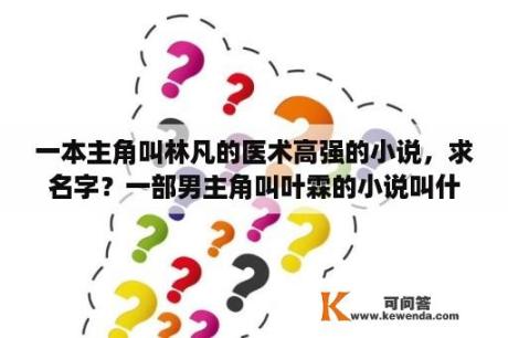 一本主角叫林凡的医术高强的小说，求名字？一部男主角叫叶霖的小说叫什么？