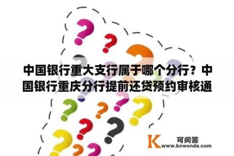 中国银行重大支行属于哪个分行？中国银行重庆分行提前还贷预约审核通过后不能取消吗？