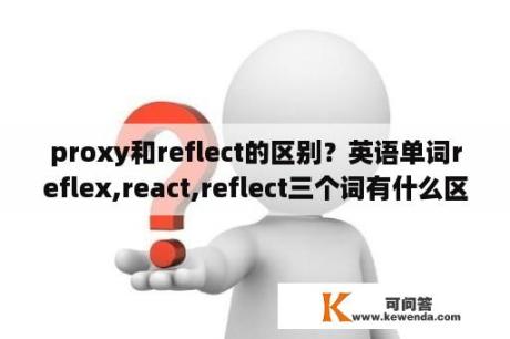 proxy和reflect的区别？英语单词reflex,react,reflect三个词有什么区别？