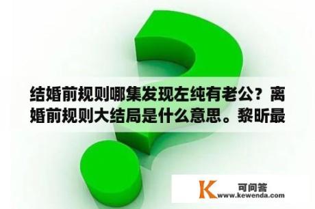 结婚前规则哪集发现左纯有老公？离婚前规则大结局是什么意思。黎昕最后和张小凡重新在一起了吗？