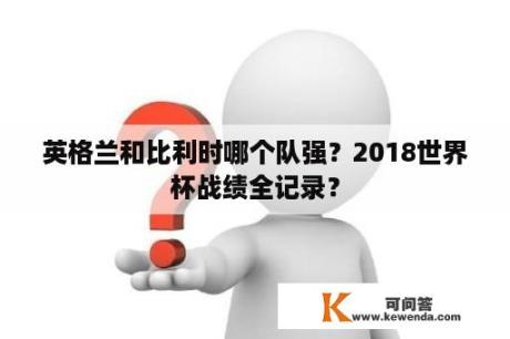 英格兰和比利时哪个队强？2018世界杯战绩全记录？