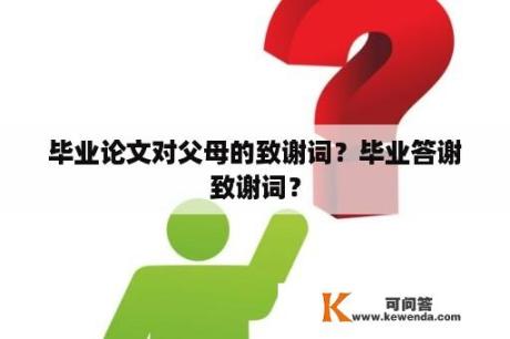 毕业论文对父母的致谢词？毕业答谢致谢词？