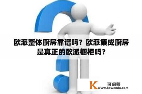 欧派整体厨房靠谱吗？欧派集成厨房是真正的欧派橱柜吗？