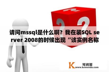 请问mssql是什么啊？我在装SQL server 2008的时候出现“该实例名称已在使用”的提示，怎么办？