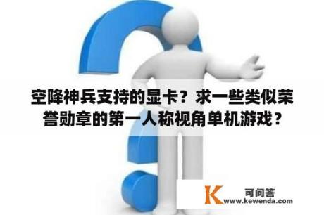 空降神兵支持的显卡？求一些类似荣誉勋章的第一人称视角单机游戏？