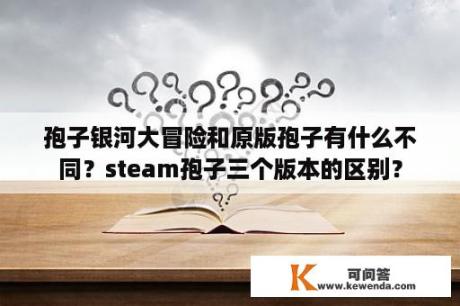 孢子银河大冒险和原版孢子有什么不同？steam孢子三个版本的区别？