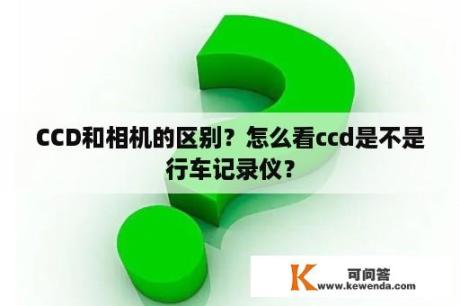 CCD和相机的区别？怎么看ccd是不是行车记录仪？