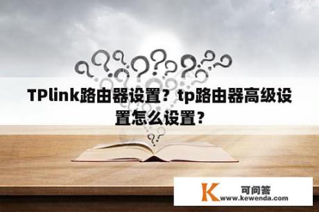 TPlink路由器设置？tp路由器高级设置怎么设置？