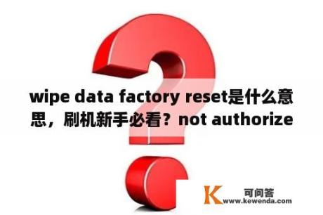 wipe data factory reset是什么意思，刷机新手必看？not authorized