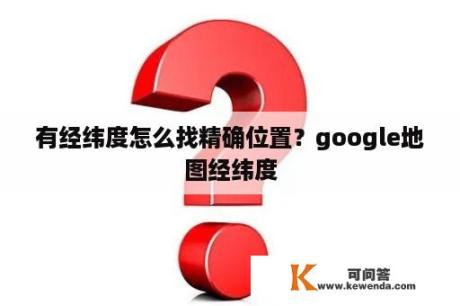 有经纬度怎么找精确位置？google地图经纬度