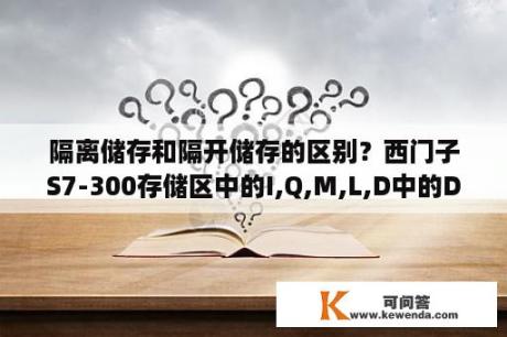 隔离储存和隔开储存的区别？西门子S7-300存储区中的I,Q,M,L,D中的D表示什么?西门子200中没有啊？