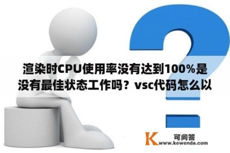 渲染时CPU使用率没有达到100%是没有最佳状态工作吗？vsc代码怎么以行显示？