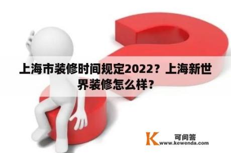 上海市装修时间规定2022？上海新世界装修怎么样？