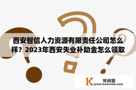 西安智信人力资源有限责任公司怎么样？2023年西安失业补助金怎么领取？