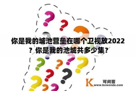 你是我的城池营垒在哪个卫视放2022？你是我的池城共多少集？