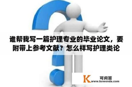 谁帮我写一篇护理专业的毕业论文，要附带上参考文献？怎么样写护理类论文？