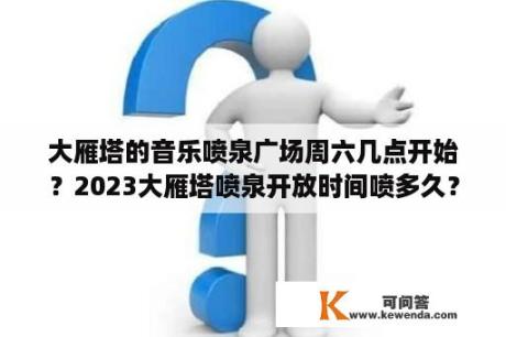 大雁塔的音乐喷泉广场周六几点开始？2023大雁塔喷泉开放时间喷多久？