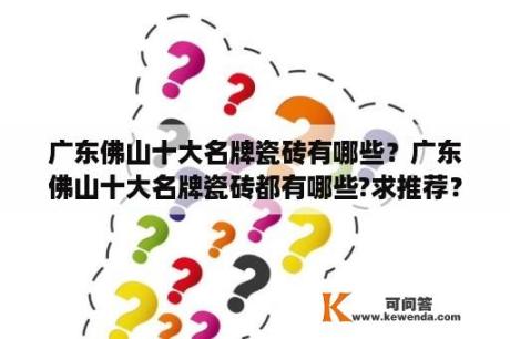 广东佛山十大名牌瓷砖有哪些？广东佛山十大名牌瓷砖都有哪些?求推荐？