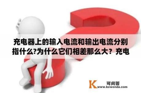 充电器上的输入电流和输出电流分别指什么?为什么它们相差那么大？充电器的输出电流是指什么呢？