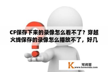 CF保存下来的录像怎么看不了？穿越火线保存的录像怎么播放不了，好几个播放器都放不了？