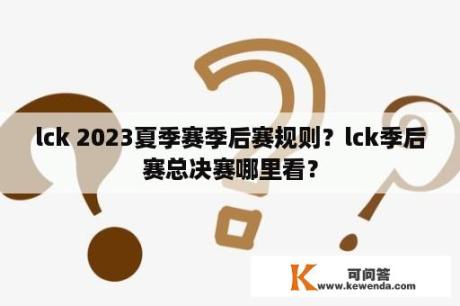 lck 2023夏季赛季后赛规则？lck季后赛总决赛哪里看？