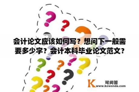 会计论文应该如何写？想问下一般需要多少字？会计本科毕业论文范文？