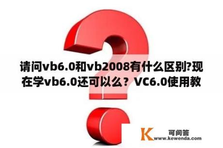 请问vb6.0和vb2008有什么区别?现在学vb6.0还可以么？VC6.0使用教程？