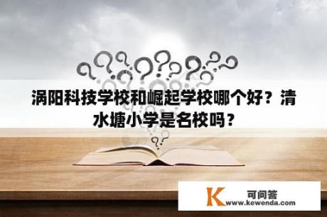 涡阳科技学校和崛起学校哪个好？清水塘小学是名校吗？