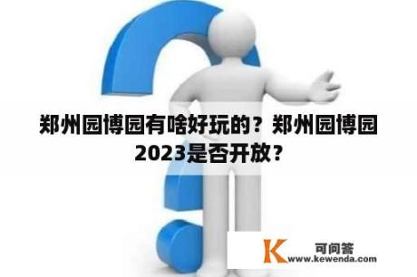 郑州园博园有啥好玩的？郑州园博园2023是否开放？