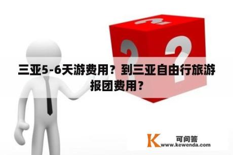 三亚5-6天游费用？到三亚自由行旅游报团费用？