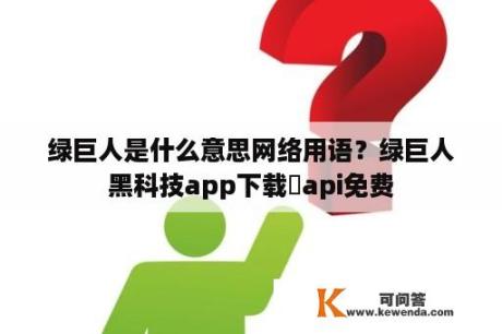 绿巨人是什么意思网络用语？绿巨人黑科技app下载汅api免费