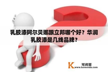 乳胶漆阿尔贝娜跟立邦哪个好？华润乳胶漆是几线品牌？