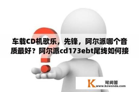 车载CD机歌乐，先锋，阿尔派哪个音质最好？阿尔派cd173ebt尾线如何接线？