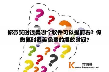 你微笑时很美哪个软件可以提前看？你微笑时很美免费的播放时间？