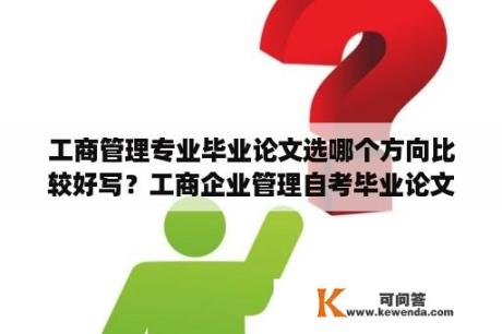 工商管理专业毕业论文选哪个方向比较好写？工商企业管理自考毕业论文78分算优秀吗？