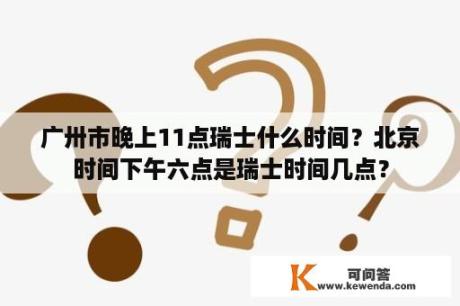 广卅市晚上11点瑞士什么时间？北京时间下午六点是瑞士时间几点？