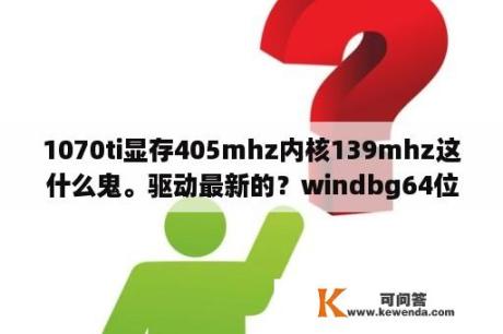 1070ti显存405mhz内核139mhz这什么鬼。驱动最新的？windbg64位怎么安装不了？