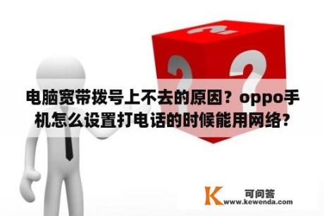 电脑宽带拨号上不去的原因？oppo手机怎么设置打电话的时候能用网络？