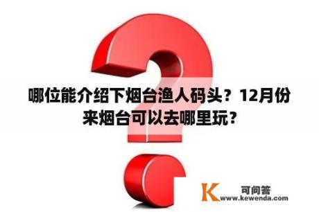 哪位能介绍下烟台渔人码头？12月份来烟台可以去哪里玩？