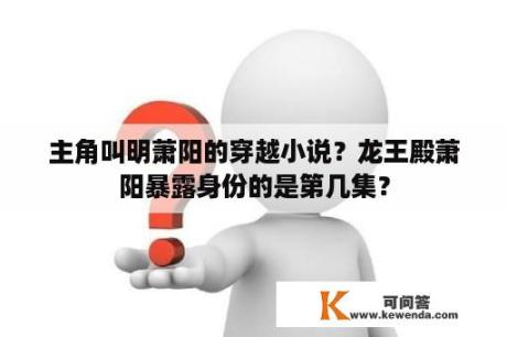 主角叫明萧阳的穿越小说？龙王殿萧阳暴露身份的是第几集？