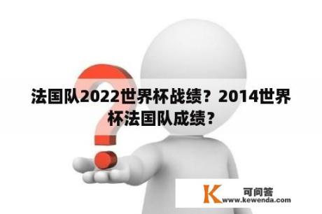 法国队2022世界杯战绩？2014世界杯法国队成绩？