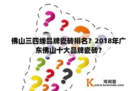 佛山三四线品牌瓷砖排名？2018年广东佛山十大品牌瓷砖？