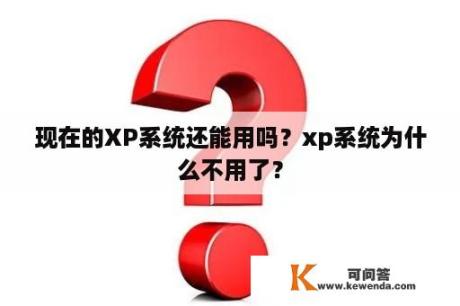 现在的XP系统还能用吗？xp系统为什么不用了？