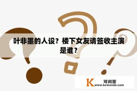 叶非墨的人设？楼下女友请签收主演是谁？