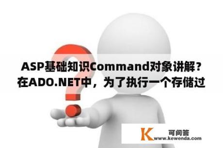 ASP基础知识Command对象讲解？在ADO.NET中，为了执行一个存储过程，需要Command对象的CommandType属性设置为（?）？