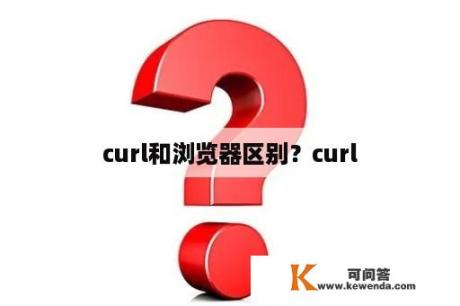 curl和浏览器区别？curl