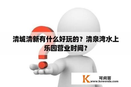 清城清新有什么好玩的？清泉湾水上乐园营业时间？