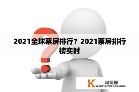 2021全球票房排行？2021票房排行榜实时