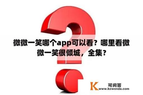 微微一笑哪个app可以看？哪里看微微一笑很倾城，全集？