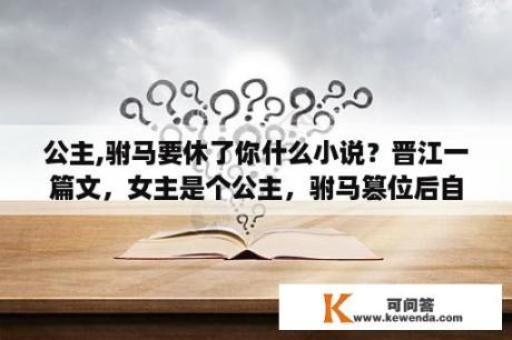 公主,驸马要休了你什么小说？晋江一篇文，女主是个公主，驸马篡位后自杀，重生到男主的军师家里，女主现在的爹好像是穿越的？